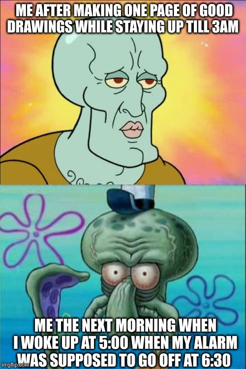 Squidward | ME AFTER MAKING ONE PAGE OF GOOD DRAWINGS WHILE STAYING UP TILL 3AM; ME THE NEXT MORNING WHEN I WOKE UP AT 5:00 WHEN MY ALARM WAS SUPPOSED TO GO OFF AT 6:30 | image tagged in memes,squidward | made w/ Imgflip meme maker