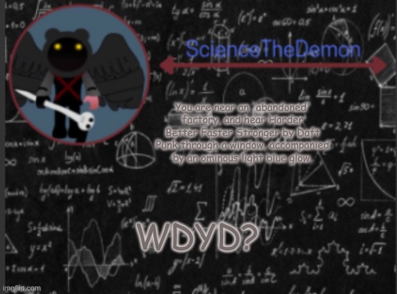 Science's template for scientists | You are near an 'abandoned' factory, and hear Harder Better Faster Stronger by Daft Punk through a window, accompanied by an ominous light blue glow. WDYD? | image tagged in science's template for scientists | made w/ Imgflip meme maker