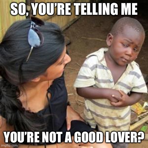 so youre telling me | SO, YOU’RE TELLING ME YOU’RE NOT A GOOD LOVER? | image tagged in so youre telling me | made w/ Imgflip meme maker