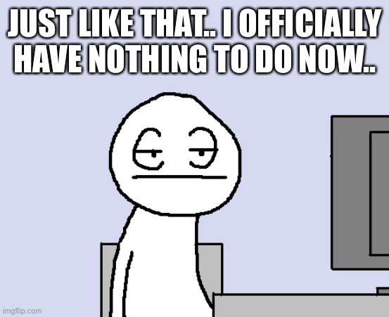 Basically everything got boring and some others ended. | JUST LIKE THAT.. I OFFICIALLY HAVE NOTHING TO DO NOW.. | image tagged in bored of this crap | made w/ Imgflip meme maker