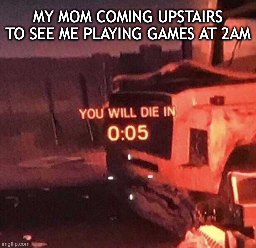 Glad this hasnt happened to me... yet | MY MOM COMING UPSTAIRS TO SEE ME PLAYING GAMES AT 2AM | image tagged in you will die in 0 05,memes,funny,mom,video games | made w/ Imgflip meme maker