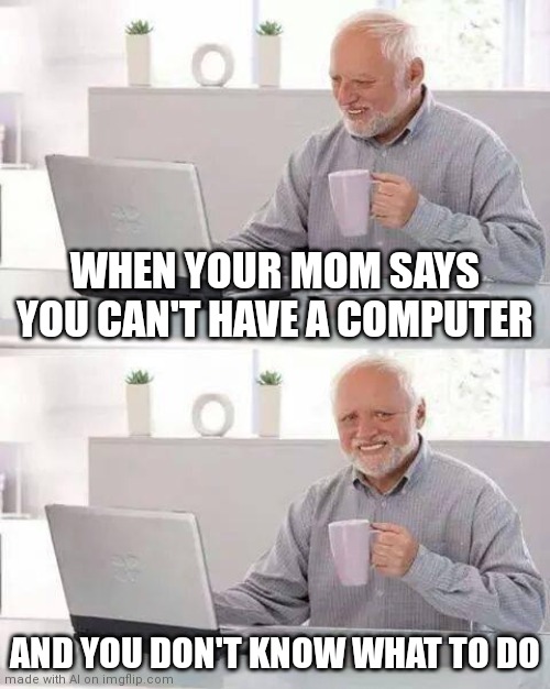 Hide your pain harold | WHEN YOUR MOM SAYS YOU CAN'T HAVE A COMPUTER; AND YOU DON'T KNOW WHAT TO DO | image tagged in memes,hide the pain harold | made w/ Imgflip meme maker