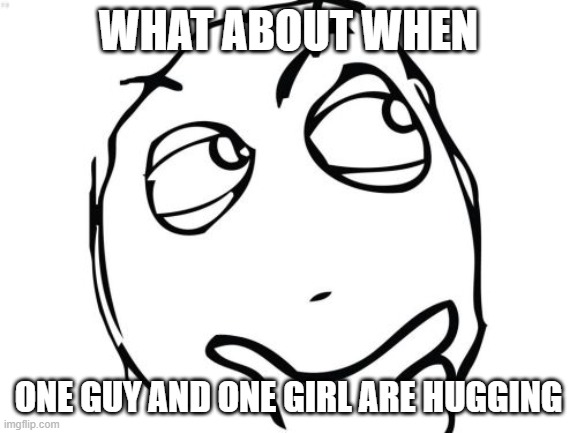 Question Rage Face Meme | WHAT ABOUT WHEN ONE GUY AND ONE GIRL ARE HUGGING | image tagged in memes,question rage face | made w/ Imgflip meme maker