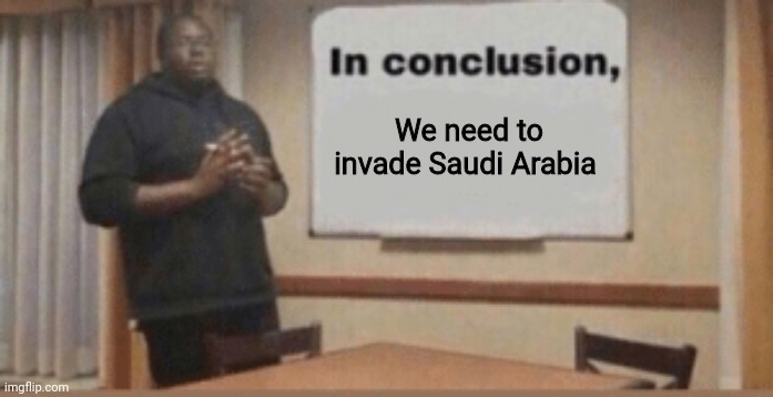 When you learn where terrorists get their funding | We need to invade Saudi Arabia | image tagged in in conclusion | made w/ Imgflip meme maker