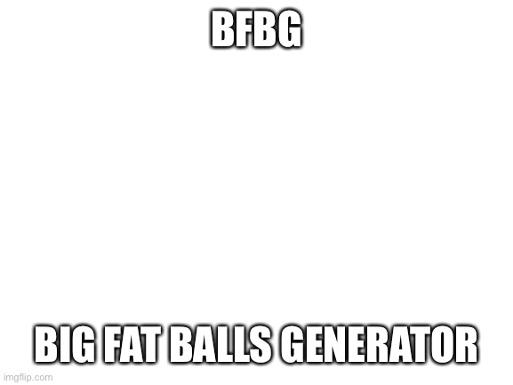 Blank White Template | BFBG; BIG FAT BALLS GENERATOR | image tagged in blank white template | made w/ Imgflip meme maker