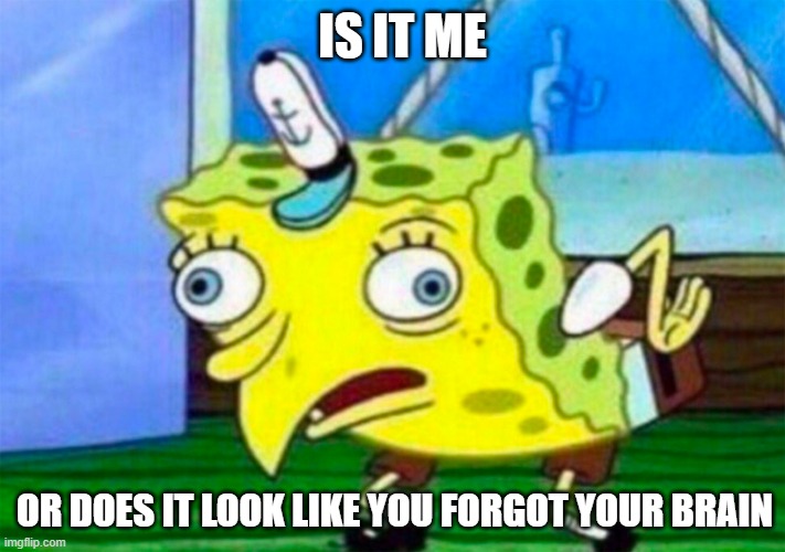 Mocking Spongebob | IS IT ME OR DOES IT LOOK LIKE YOU FORGOT YOUR BRAIN | image tagged in mocking spongebob | made w/ Imgflip meme maker