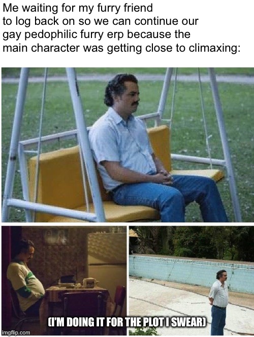 This is a joke btw. Just wanting to see how many people I can piss off with one post | Me waiting for my furry friend to log back on so we can continue our gay pedophilic furry erp because the main character was getting close to climaxing:; (I’M DOING IT FOR THE PLOT I SWEAR) | image tagged in narcos waiting | made w/ Imgflip meme maker