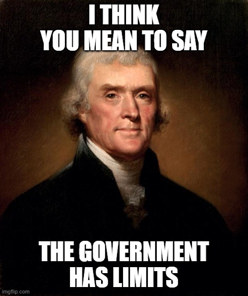 Thomas Jefferson  | I THINK YOU MEAN TO SAY THE GOVERNMENT HAS LIMITS | image tagged in thomas jefferson | made w/ Imgflip meme maker