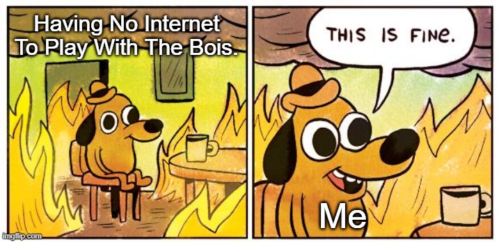 This Is Fine | Having No Internet To Play With The Bois. Me | image tagged in memes,this is fine | made w/ Imgflip meme maker