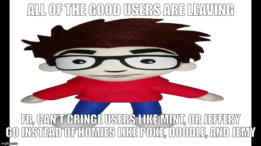 Puff Puff plush | ALL OF THE GOOD USERS ARE LEAVING; FR, CAN'T CRINGE USERS LIKE MINT, OR JEFFERY GO INSTEAD OF HOMIES LIKE POKE, DOODLE, AND JEMY | image tagged in puff puff plush | made w/ Imgflip meme maker