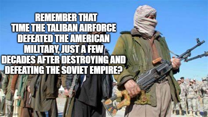 REMEMBER THAT TIME THE TALIBAN AIRFORCE DEFEATED THE AMERICAN MILITARY, JUST A FEW DECADES AFTER DESTROYING AND DEFEATING THE SOVIET EMPIRE? | made w/ Imgflip meme maker