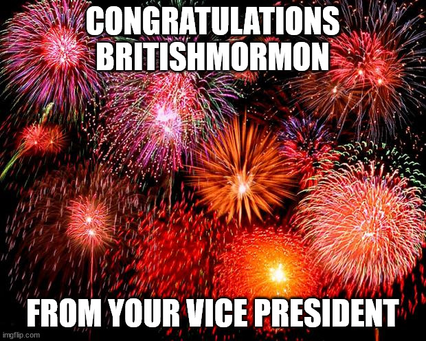 Congratulations | CONGRATULATIONS
BRITISHMORMON; FROM YOUR VICE PRESIDENT | image tagged in fireworks,president britishmormon | made w/ Imgflip meme maker