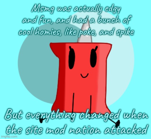 Also what do yall think of my BFDI fanart | Msmg was actually edgy and fun, and had a bunch of cool homies, like poke, and spike; But everything changed when the site mod nation attacked | image tagged in pin by laks | made w/ Imgflip meme maker