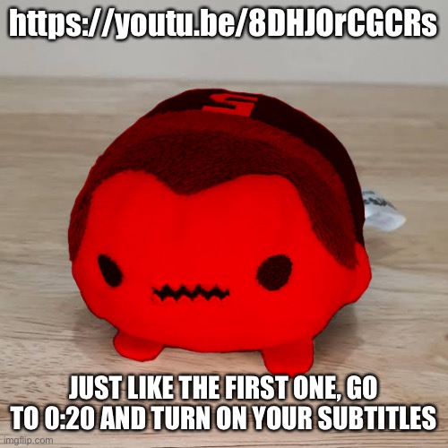 The first one: https://imgflip.com/i/6rudfi | https://youtu.be/8DHJOrCGCRs; JUST LIKE THE FIRST ONE, GO TO 0:20 AND TURN ON YOUR SUBTITLES | image tagged in nibbles your organs | made w/ Imgflip meme maker