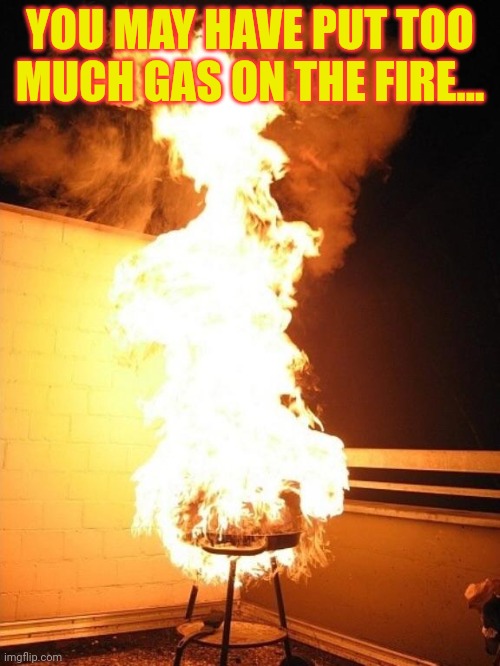 BBQ Grill on Fire | YOU MAY HAVE PUT TOO MUCH GAS ON THE FIRE... | image tagged in bbq grill on fire | made w/ Imgflip meme maker