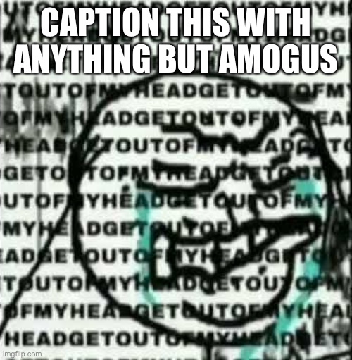 get out of my head | CAPTION THIS WITH ANYTHING BUT AMOGUS | image tagged in get out of my head | made w/ Imgflip meme maker