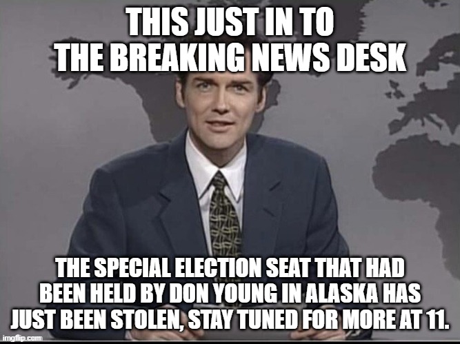 Democrat just stole the seat. | THIS JUST IN TO THE BREAKING NEWS DESK; THE SPECIAL ELECTION SEAT THAT HAD BEEN HELD BY DON YOUNG IN ALASKA HAS JUST BEEN STOLEN, STAY TUNED FOR MORE AT 11. | image tagged in weekend update with norm,sarah palin,stolen,rigged elections,alaska | made w/ Imgflip meme maker