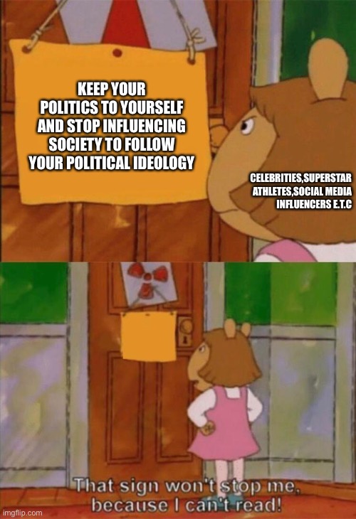 DW Sign Won't Stop Me Because I Can't Read | KEEP YOUR POLITICS TO YOURSELF AND STOP INFLUENCING SOCIETY TO FOLLOW YOUR POLITICAL IDEOLOGY; CELEBRITIES,SUPERSTAR ATHLETES,SOCIAL MEDIA INFLUENCERS E.T.C | image tagged in dw sign won't stop me because i can't read | made w/ Imgflip meme maker