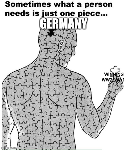 Sometimes what a person needs is just one piece | GERMANY; WINNING WW2/WW1 | image tagged in sometimes what a person needs is just one piece | made w/ Imgflip meme maker
