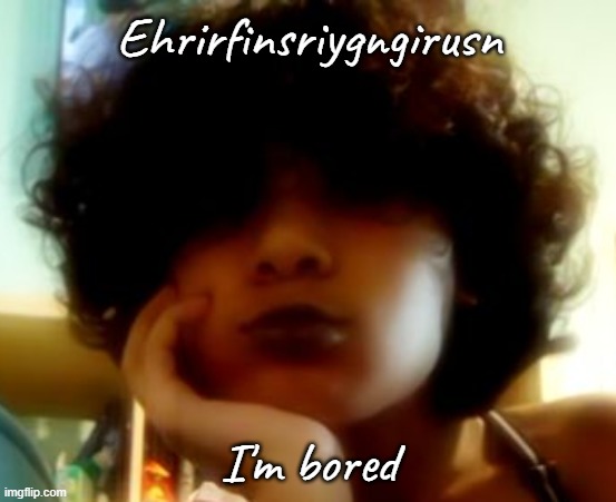 My face bc I can | Ehrirfinsriygngirusn; I'm bored | image tagged in my face bc i can | made w/ Imgflip meme maker