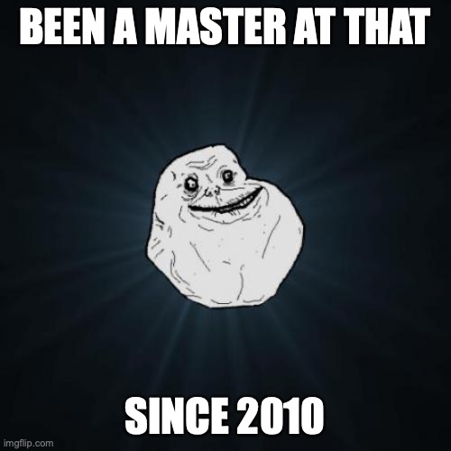 Forever Alone Meme | BEEN A MASTER AT THAT SINCE 2010 | image tagged in memes,forever alone | made w/ Imgflip meme maker