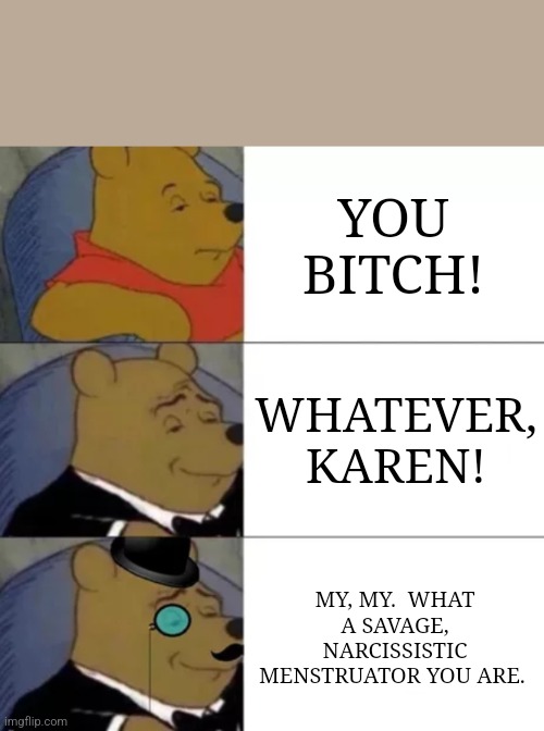 How do you fight the classless? With a little class. | YOU BITCH! WHATEVER, KAREN! MY, MY.  WHAT A SAVAGE, NARCISSISTIC MENSTRUATOR YOU ARE. | image tagged in fancy pooh | made w/ Imgflip meme maker