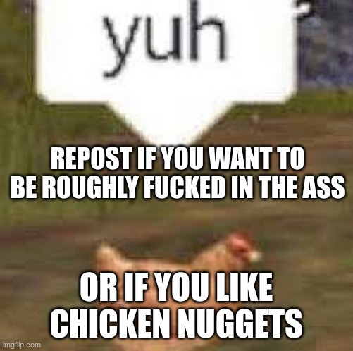 yuh | REPOST IF YOU WANT TO BE ROUGHLY FUCKED IN THE ASS; OR IF YOU LIKE CHICKEN NUGGETS | image tagged in yuh | made w/ Imgflip meme maker