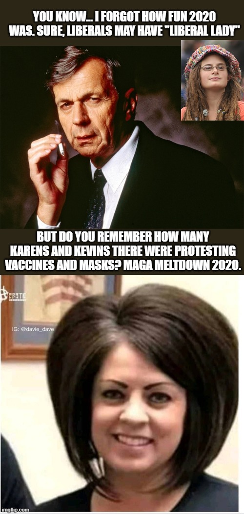 YOU KNOW... I FORGOT HOW FUN 2020 WAS. SURE, LIBERALS MAY HAVE "LIBERAL LADY"; BUT DO YOU REMEMBER HOW MANY KARENS AND KEVINS THERE WERE PROTESTING VACCINES AND MASKS? MAGA MELTDOWN 2020. | image tagged in cigarette smoking man,mega karen | made w/ Imgflip meme maker