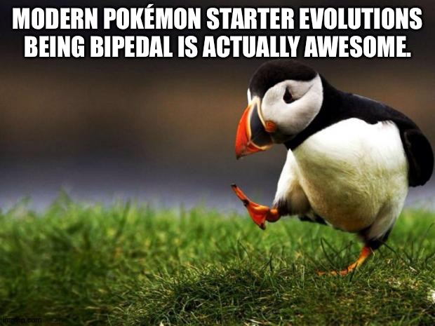 Unpopular Opinion Puffin | MODERN POKÉMON STARTER EVOLUTIONS BEING BIPEDAL IS ACTUALLY AWESOME. | image tagged in memes,unpopular opinion puffin | made w/ Imgflip meme maker