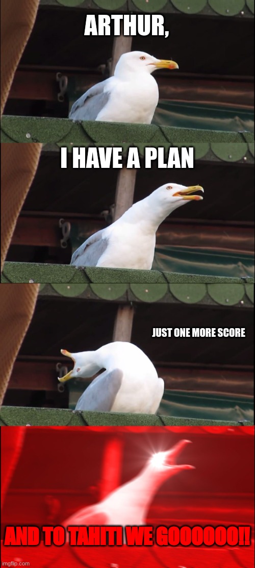 pretty much dutch | ARTHUR, I HAVE A PLAN; JUST ONE MORE SCORE; AND TO TAHITI WE GOOOOOO!! | image tagged in memes,inhaling seagull | made w/ Imgflip meme maker
