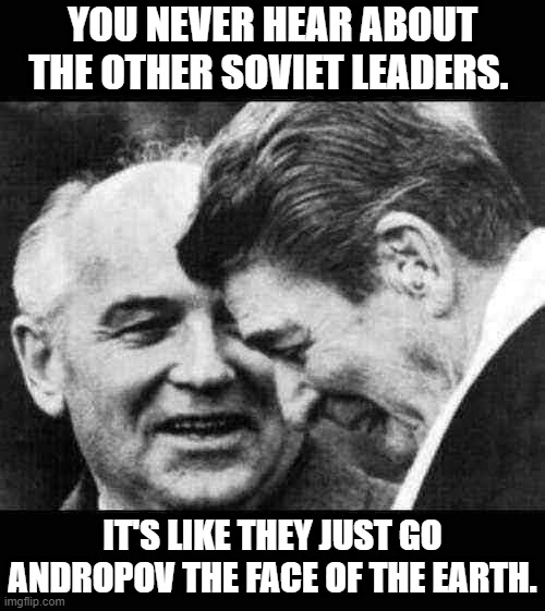 Soviet-era humor is like food — not everyone gets it | YOU NEVER HEAR ABOUT THE OTHER SOVIET LEADERS. IT'S LIKE THEY JUST GO ANDROPOV THE FACE OF THE EARTH. | image tagged in ronald reagan and mikhail gorbachev,soviet,era,humor,soviet union,soviet russia | made w/ Imgflip meme maker