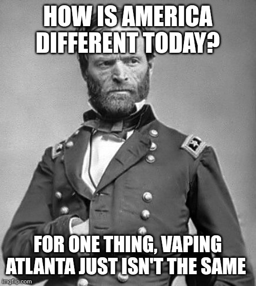 Gen Sherman | HOW IS AMERICA DIFFERENT TODAY? FOR ONE THING, VAPING ATLANTA JUST ISN'T THE SAME | image tagged in gen sherman | made w/ Imgflip meme maker