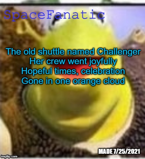 Ye Olde Announcements | The old shuttle named Challenger
Her crew went joyfully
Hopeful times, celebration
Gone in one orange cloud | image tagged in spacefanatic announcement temp | made w/ Imgflip meme maker