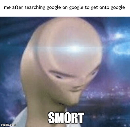 i am smort | me after searching google on google to get onto google; SMORT | image tagged in smort | made w/ Imgflip meme maker