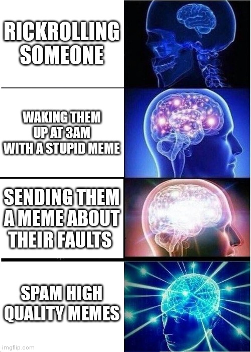 How to annoy somebody | RICKROLLING SOMEONE; WAKING THEM UP AT 3AM WITH A STUPID MEME; SENDING THEM A MEME ABOUT THEIR FAULTS; SPAM HIGH QUALITY MEMES | image tagged in memes,expanding brain | made w/ Imgflip meme maker