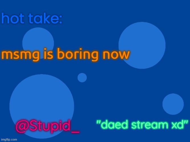 Stupid_official temp 1 | hot take:; msmg is boring now; "daed stream xd"; @Stupid_ | image tagged in stupid_official temp 1 | made w/ Imgflip meme maker
