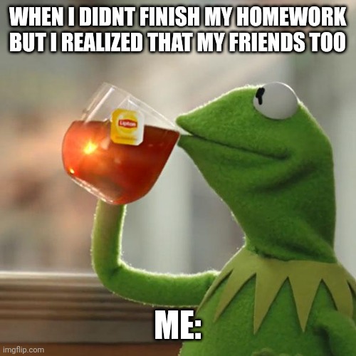 But That's None Of My Business | WHEN I DIDNT FINISH MY HOMEWORK BUT I REALIZED THAT MY FRIENDS TOO; ME: | image tagged in memes,but that's none of my business,kermit the frog | made w/ Imgflip meme maker