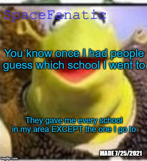 They did get disturbingly close though | You know once I had people guess which school I went to; They gave me every school in my area EXCEPT the one I go to | image tagged in spacefanatic announcement temp | made w/ Imgflip meme maker