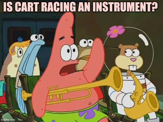 Is mayonnaise an instrument? | IS CART RACING AN INSTRUMENT? | image tagged in is mayonnaise an instrument | made w/ Imgflip meme maker