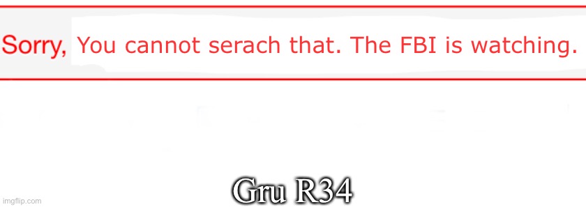 Sorry, X. | You cannot serach that. The FBI is watching. Gru R34 | image tagged in sorry x | made w/ Imgflip meme maker