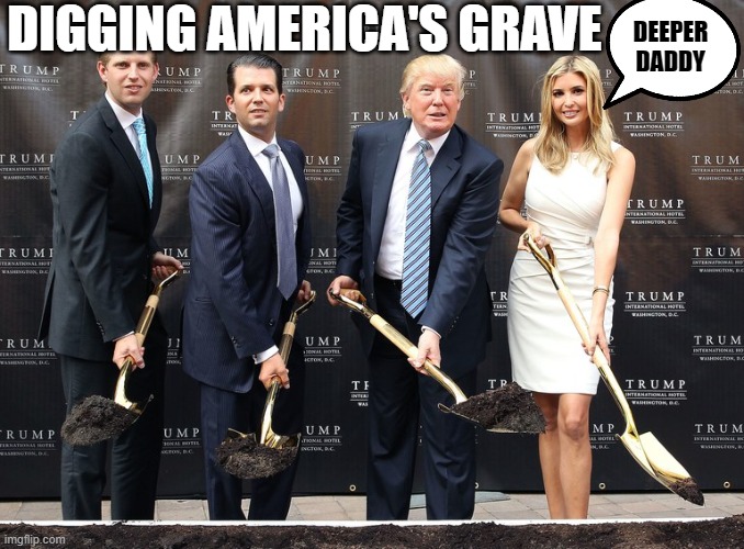 Four Stooges Digging A Big Hole, God Help Us All | DIGGING AMERICA'S GRAVE; DEEPER DADDY | image tagged in trump eric junior ivanka shovel holes,donald trump approves,never trump,anti trump,dumptrump,nevertrump meme | made w/ Imgflip meme maker