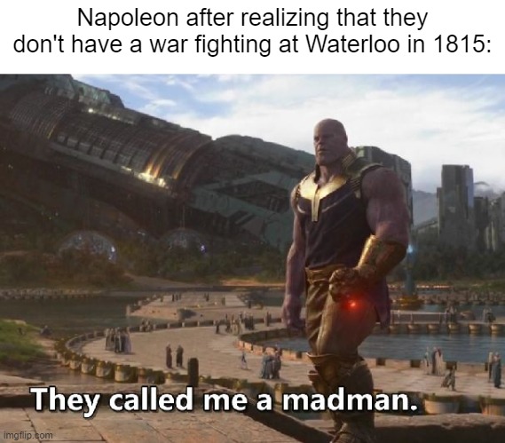 Napoleon next to fight at Waterloo in 1815 | Napoleon after realizing that they don't have a war fighting at Waterloo in 1815: | image tagged in thanos they called me a madman,memes | made w/ Imgflip meme maker