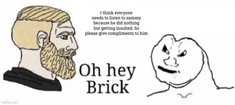 Oh hey brick | I think everyone needs to listen to sammy because he did nothing but getting insulted. So please give compliments to him | image tagged in oh hey brick | made w/ Imgflip meme maker