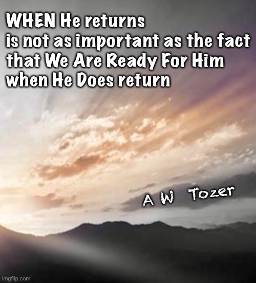 Ready? | WHEN He returns
is not as important as the fact
that We Are Ready For Him
when He Does return; A W  Tozer | image tagged in memes,his return,rapture,then the second coming,it can happen at any time,your choice has never been more important | made w/ Imgflip meme maker