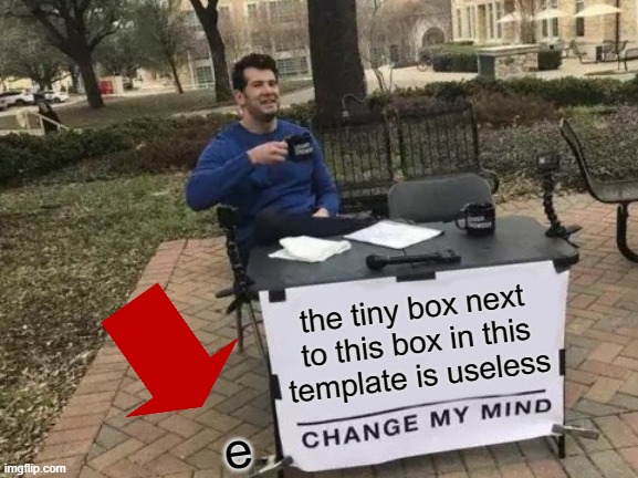 Who even use it | the tiny box next to this box in this template is useless; e | image tagged in memes,change my mind,true | made w/ Imgflip meme maker