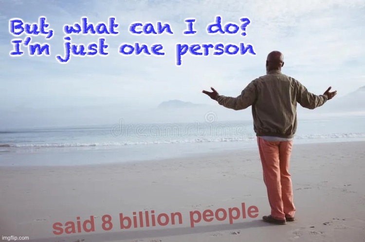 I’m powerless | But, what can I do?
I’m just one person; said 8 billion people | image tagged in memes,together we can do what u cant do alone,we are many,we are powerful,lets stand together,lets act together | made w/ Imgflip meme maker