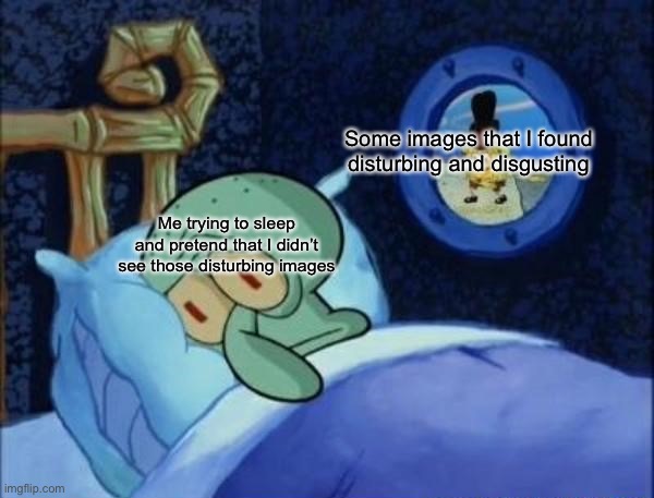How to unsee |  Some images that I found disturbing and disgusting; Me trying to sleep and pretend that I didn’t see those disturbing images | image tagged in squidward trying to sleep | made w/ Imgflip meme maker