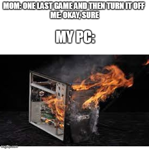 MOM: ONE LAST GAME AND THEN TURN IT OFF 
ME: OKAY, SURE; MY PC: | image tagged in my pc every time,they be on fire all the time,can you believe ur actually reading these tags | made w/ Imgflip meme maker
