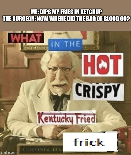 OH SHI- | ME: DIPS MY FRIES IN KETCHUP
THE SURGEON: NOW WHERE DID THE BAG OF BLOOD GO? | image tagged in what in the hot crispy kentucky fried frick | made w/ Imgflip meme maker