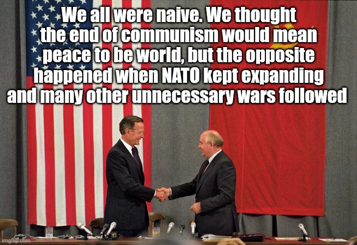 Naive Gorbachev | We all were naive. We thought the end of communism would mean peace to be world, but the opposite happened when NATO kept expanding and many other unnecessary wars followed | made w/ Imgflip meme maker